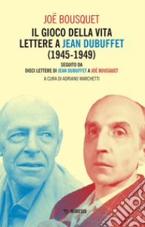 Il gioco della vita. Lettere a Jean Debuffet (1945-1949). Seguito da dieci lettere di Jean Dubuffet a Joë Bousquet libro di Bousquet Joë; Marchetti A. (cur.)