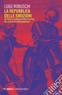 La repubblica delle emozioni. Retorica e comunicazione politica nella Venezia rinascimentale libro di Robuschi Luigi