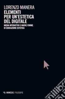 Elementi per un'estetica del digitale. Media interattivi e nuove forme di educazione estetica libro di Manera Lorenzo