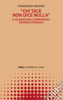 «Chi tace non dice nulla». Il silenzio nell'esperienza giuridica romana libro di Arcaia Francesco