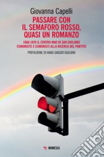 Passare con il semaforo rosso, quasi un romanzo. 1968-1976 Il Centro Mao di San Giuliano. Comuniste e comunisti alla ricerca del partito libro di Capelli Giovanna