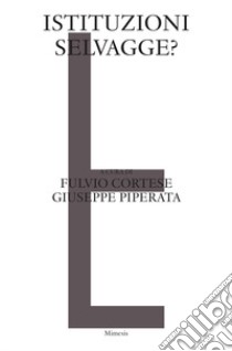 Istituzioni selvagge? libro di Cortese F. (cur.); Piperata G. (cur.)