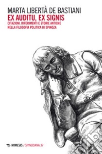 Ex auditu ex signis. Citazioni, riferimenti e storie antiche nella filosofia politica di Spinoza libro di De Bastiani Marta Libertà