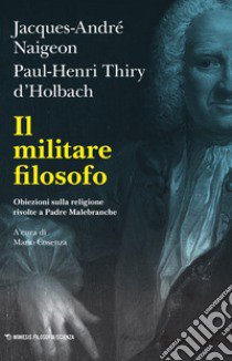 Il militare filosofo. Obiezioni sulla religione rivolte a Padre Malebranche libro di Naigeon Jacques-André; Thiry D'Holbach Paul Henry; Cosenza M. (cur.)