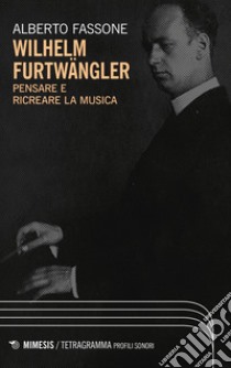 Wilhelm Furtwängler. Pensare e ricreare la musica libro di Fassone Alberto