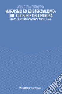 Marxismo ed esistenzialismo: due filosofie dell'Europa. Lukács e Jaspers si incontrano a Ginevra (1946) libro di Ruoppo Anna Pia