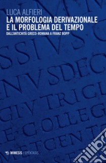 La morfologia derivazionale e il problema del tempo. Dall'antichità greco-romana a Franz Bopp libro di Alfieri Luca