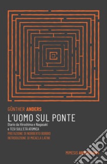 L'uomo sul ponte. Diario da Hiroshima e Nagasaki e Tesi sull'età atomica libro di Anders Günther