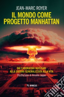 Il mondo come progetto Manhattan. Dai laboratori nucleari alla guerra generalizzata alla vita libro di Royer Jean-Marc