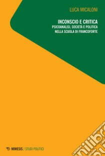 Inconscio e critica. Psicoanalisi, società e politica nella scuola di Francoforte libro di Micaloni Luca