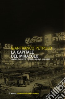 La capitale del miracolo. Sviluppo, lavoro, potere a Milano (1953-1962) libro di Petrillo Gianfranco