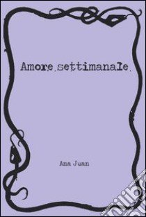 Amore settimanale. Ediz. illustrata libro di Juan Ana