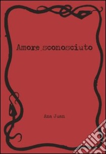 Amore sconosciuto. Ediz. illustrata libro di Juan Ana