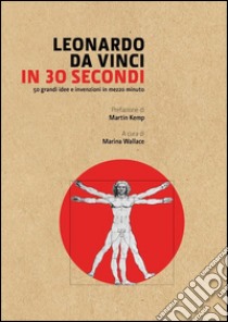 Leonardo Da Vinci in 30 secondi. L'uomo del Rinascimento libro di Wallace Marina