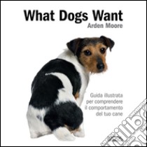 What dogs want. Guida illustrata per comprendere il comportamento del tuo cane libro di Moore Arden