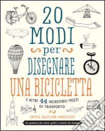 20 modi per disegnare una bicicletta e altri 44 incredibili mezzi di trasporto libro di Hancock James Gulliver