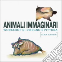 Animali immaginari. Workshop di disegno e pittura libro di Sonheim Carla