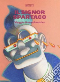 Il signor Spartaco. Viaggio di un epicentrico libro di Mattotti Lorenzo