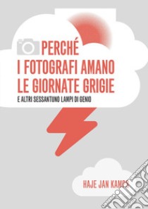 Perché i fotografi amano le giornate grigie e altri sessantuno lampi di genio libro di Kamps Haje Jan