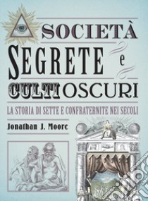 Società segrete e culti oscuri. La storia di sette e confraternite nei secoli libro di Moore Jonathan J.