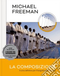 La composizione. Il corso definitivo per il fotografo professionista libro di Freeman Michael