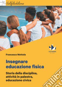 Insegnare educazione fisica. Storia della disciplina, attività in palestra, educazione civica libro di Mottola Francesco