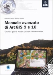 Manuale avanzato di ArcGIS 9 e 10. Creare e gestire modelli GIS con il Model Builder libro di Riolo Francesca; Vittorio Michele