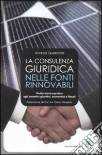 La consulenza giuridica nelle fonti rinnovabili. Guida teorico-pratica agli incentivi giuridici, economici e fiscali libro di Quaranta Andrea