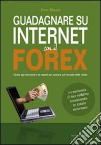 Guadagnare su internet con il Forex. Guida agli strumenti e ai segreti per operare sul mercato delle valute libro di Mauro Enzo