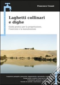 Laghetti collinari e dighe. Guida pratica per la progettazione, l'esercizio e la manutenzione libro di Uzzani Francesco