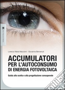 Accumulatori per l'autoconsumo di energia fotovoltaica. Guida alla scelta e alla progettazione consapevole libro di Maccioni Lorenzo M.; Benvenuti Giovanna