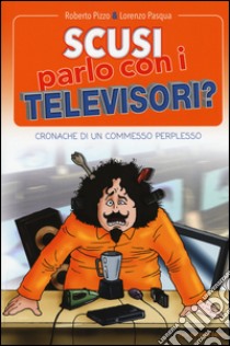 Scusi, parlo con i televisori? Cronache di un commesso perplesso libro di Pizzo Roberto; Pasqua Lorenzo