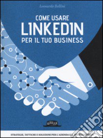 Come usare LinkedIn per il tuo business. Strategie, tattiche e soluzioni per l'azienda e il professionista libro di Bellini Leonardo