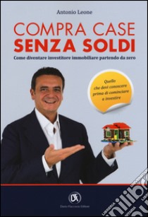 Compra case senza soldi. Come diventare investitore immobiliare partendo da zero libro di Leone Antonio