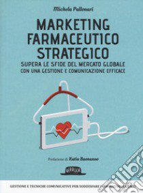 Marketing farmaceutico strategico. Supera le sfide del mercato globale con una gestione e comunicazione efficace libro di Pallonari Michela