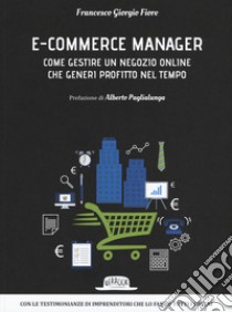 E-commerce manager. Come gestire un negozio online che generi profitto nel tempo libro di Fiore Francesco Giorgio
