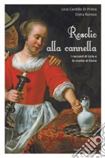 Rosolio alla cannella I racconti di Licia e le ricette di Elvira libro di Cardillo Di Prima Licia; Romeo Elvira