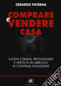 Comprare e vendere casa. Luoghi comuni, protagonisti e verità di un mercato in continua evoluzione libro di Paterna Gerardo