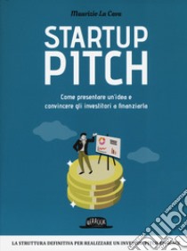 Startup pitch. Come presentare un'idea e convincere gli investitori a finanziarla libro di La Cava Maurizio