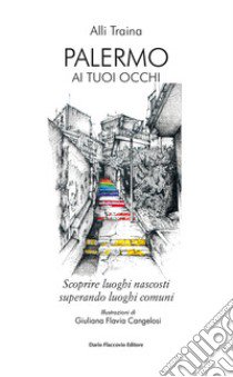 Palermo ai tuoi occhi. Scoprire luoghi nascosti superando luoghi comuni libro di Traina Alli