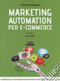 Marketing automation per e-commerce. Personalizza il tuo negozio per ogni utente e metti il turbo alle vendite libro di Chiappini Francesco