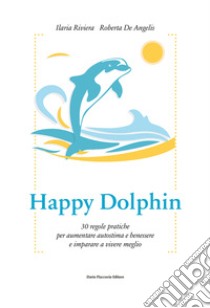 Happy dolphin. 30 regole pratiche per aumentare autostima e benessere e imparare a vivere meglio libro di Riviera Ilaria; De Angelis Roberta