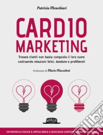 Cardiomarketing. Trovare clienti non basta: conquista il loro cuore costruendo relazioni felici, durature e profittevoli libro di Menchiari Patrizia