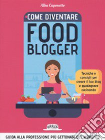 Come diventire food blogger. Tecniche e consigli per creare il tuo blog e guadagnare cucinando libro di Caponetto Alba