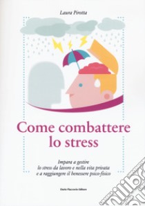 Come combattere lo stress. Impara a gestire lo stress da lavoro e nella vita privata e a raggiungere il benessere psico-fisico libro di Pirotta Laura