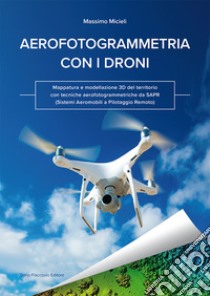 Aerofotogrammetria con i droni. Mappatura e modellazione 3D del territorio con tecniche aerofotogrammetriche da SAPR (Sistemi Aeromobili a Pilotaggio Remoto) libro di Micieli Massimo