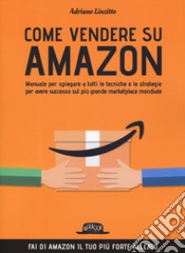 Come vendere su Amazon. Manuale per spiegare a tutti le tecniche e le strategie per avere successo sul più grande marketplace mondiale libro di Linzitto Adriano