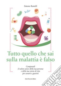 Tutto quello che sai sulla malattia è falso. Comprendi il valore unico della tua persona e della tua storia di vita per curarti e guarirti libro di Ramilli Simone