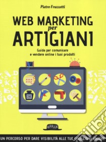 Web marketing per artigiani. Guida per comunicare e vendere online i tuoi prodotti libro di Fruzzetti Pietro