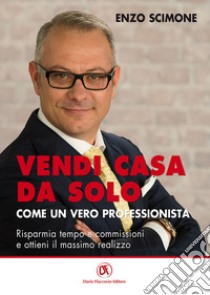 Vendi casa da solo come un vero professionista. Risparmia tempo e commissioni e ottieni il massimo realizzo libro di Scimone Enzo